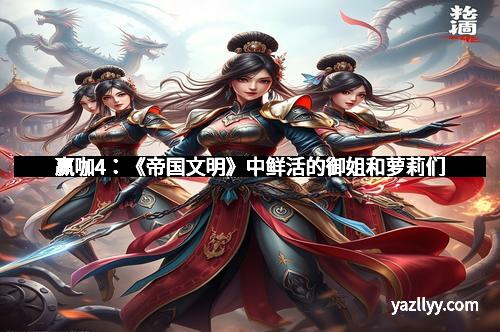 赢咖4：《帝国文明》中鲜活的御姐和萝莉们