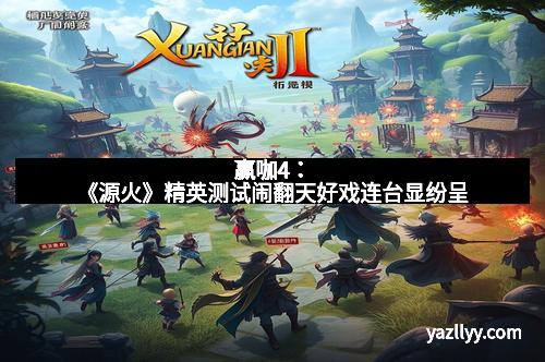 赢咖4：《源火》精英测试闹翻天好戏连台显纷呈